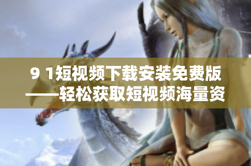 9 1短視頻下載安裝免費版——輕松獲取短視頻海量資源