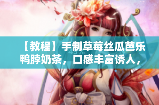 【教程】手制草莓絲瓜芭樂鴨脖奶茶，口感豐富誘人，輕松擁有自己的飲品店