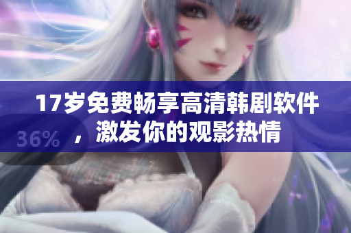 17歲免費(fèi)暢享高清韓劇軟件，激發(fā)你的觀影熱情