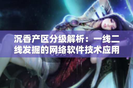 沉香產(chǎn)區(qū)分級解析：一線二線發(fā)掘的網(wǎng)絡(luò)軟件技術(shù)應(yīng)用
