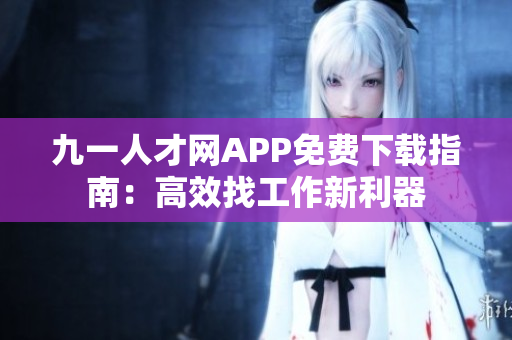 九一人才網(wǎng)APP免費下載指南：高效找工作新利器