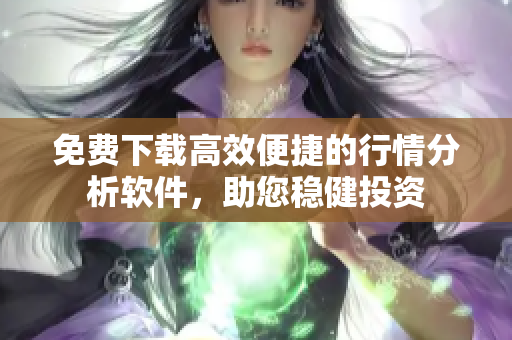 免費(fèi)下載高效便捷的行情分析軟件，助您穩(wěn)健投資