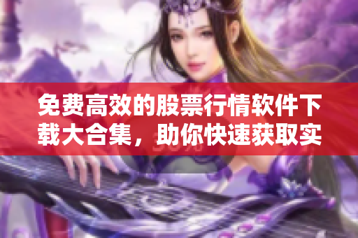 免費高效的股票行情軟件下載大合集，助你快速獲取實時市場數(shù)據(jù)！