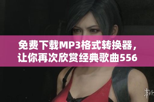 免費下載MP3格式轉(zhuǎn)換器，讓你再次欣賞經(jīng)典歌曲5566好久不見的回憶
