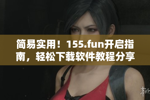 簡易實用！155.fun開啟指南，輕松下載軟件教程分享