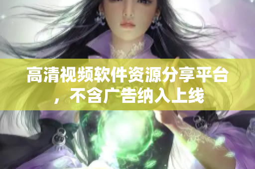 高清視頻軟件資源分享平臺，不含廣告納入上線