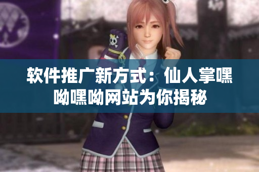 軟件推廣新方式：仙人掌嘿呦嘿呦網(wǎng)站為你揭秘