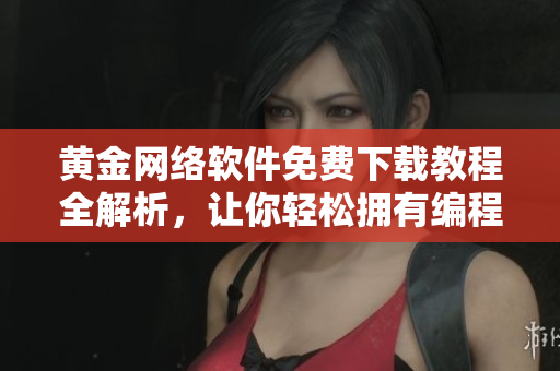 黃金網(wǎng)絡(luò)軟件免費下載教程全解析，讓你輕松擁有編程精華！
