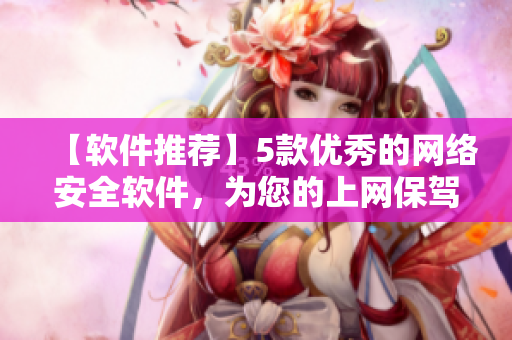 【軟件推薦】5款優(yōu)秀的網(wǎng)絡安全軟件，為您的上網(wǎng)保駕護航