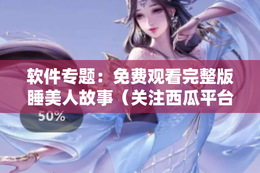 軟件專題：免費觀看完整版睡美人故事（關(guān)注西瓜平臺）