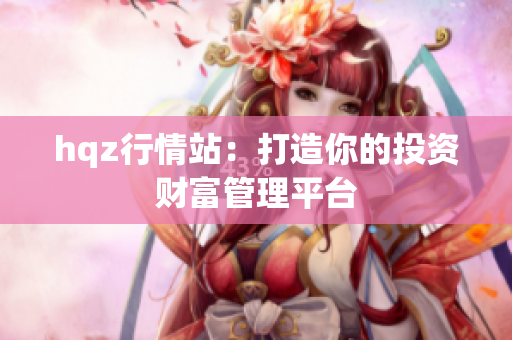 hqz行情站：打造你的投資財(cái)富管理平臺(tái)