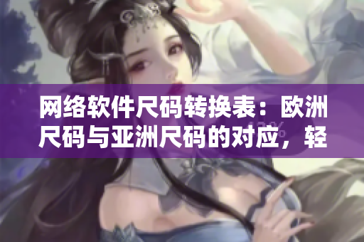 網(wǎng)絡(luò)軟件尺碼轉(zhuǎn)換表：歐洲尺碼與亞洲尺碼的對應(yīng)，輕松應(yīng)對跨區(qū)開發(fā)