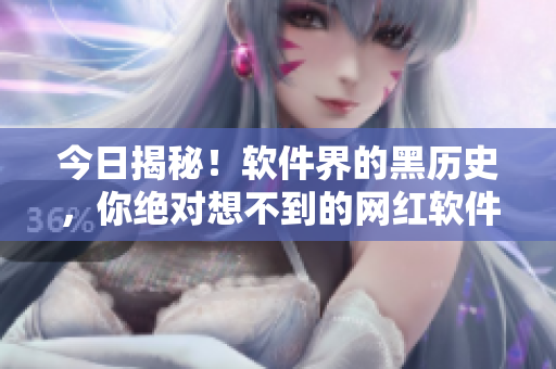 今日揭秘！軟件界的黑歷史，你絕對想不到的網(wǎng)紅軟件背后黑料！