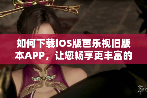 如何下載iOS版芭樂視舊版本APP，讓您暢享更豐富的視頻資源