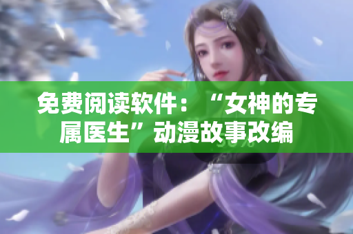 免費閱讀軟件：“女神的專屬醫(yī)生”動漫故事改編