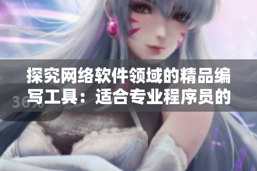 探究網(wǎng)絡(luò)軟件領(lǐng)域的精品編寫工具：適合專業(yè)程序員的軟件推薦