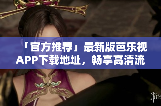 「官方推薦」最新版芭樂視APP下載地址，暢享高清流暢觀影體驗！