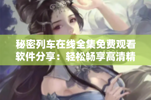秘密列車在線全集免費(fèi)觀看軟件分享：輕松暢享高清精彩內(nèi)容