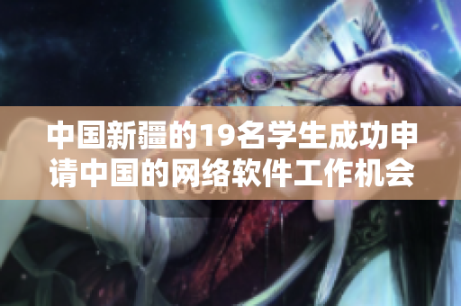 中國(guó)新疆的19名學(xué)生成功申請(qǐng)中國(guó)的網(wǎng)絡(luò)軟件工作機(jī)會(huì)