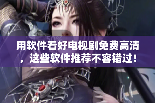 用軟件看好電視劇免費(fèi)高清，這些軟件推薦不容錯(cuò)過(guò)！
