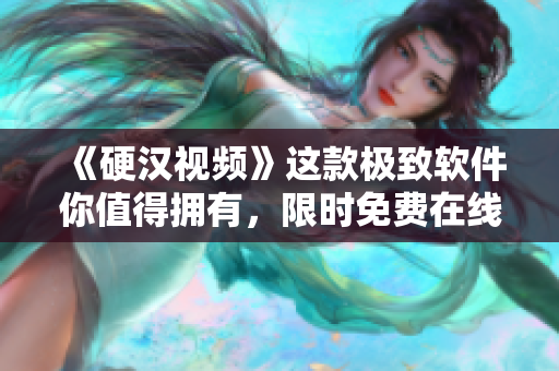 《硬漢視頻》這款極致軟件你值得擁有，限時(shí)免費(fèi)在線觀看完整版！