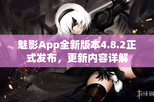 魅影App全新版本4.8.2正式發(fā)布，更新內(nèi)容詳解