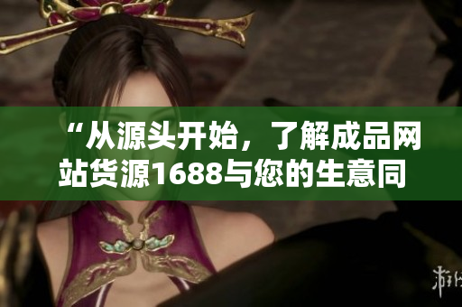 “從源頭開始，了解成品網(wǎng)站貨源1688與您的生意同行”