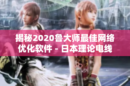 揭秘2020魯大師最佳網(wǎng)絡(luò)優(yōu)化軟件 - 日本理論電線(xiàn)