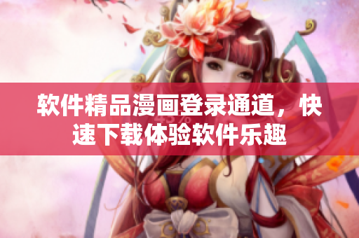 軟件精品漫畫登錄通道，快速下載體驗(yàn)軟件樂(lè)趣