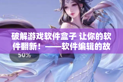 破解游戲軟件盒子 讓你的軟件翻新！——軟件編輯的故事