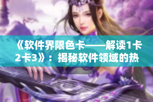 《軟件界限色卡——解讀1卡2卡3》：揭秘軟件領(lǐng)域的熱門技術(shù)、趨勢及應(yīng)用