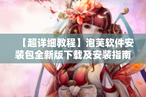 【超詳細(xì)教程】泡芙軟件安裝包全新版下載及安裝指南