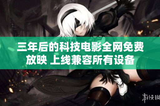 三年后的科技電影全網(wǎng)免費(fèi)放映 上線兼容所有設(shè)備