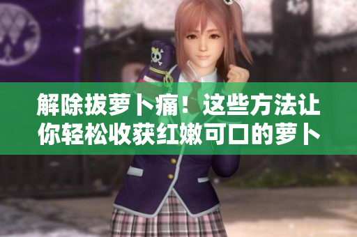 解除拔蘿卜痛！這些方法讓你輕松收獲紅嫩可口的蘿卜