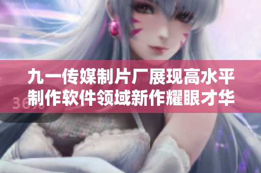 九一傳媒制片廠展現(xiàn)高水平制作軟件領(lǐng)域新作耀眼才華