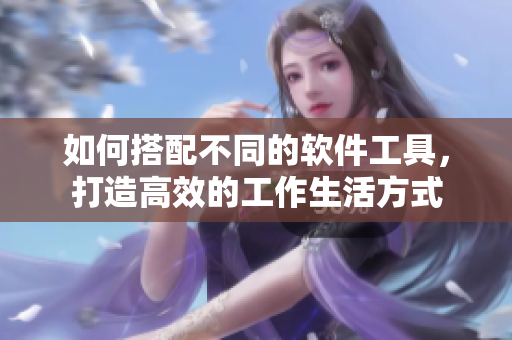 如何搭配不同的軟件工具，打造高效的工作生活方式