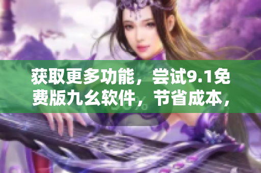 獲取更多功能，嘗試9.1免費(fèi)版九幺軟件，節(jié)省成本，提高效率