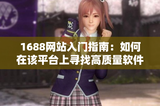 1688網(wǎng)站入門指南：如何在該平臺(tái)上尋找高質(zhì)量軟件產(chǎn)品？