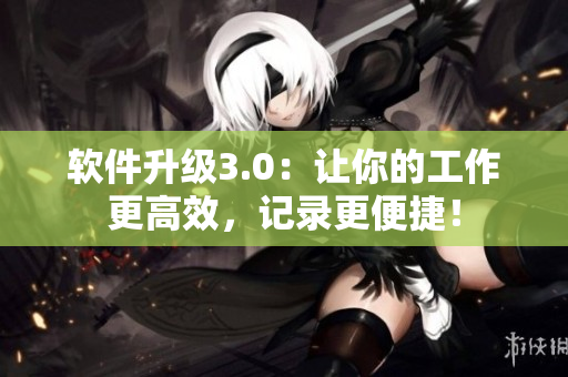 軟件升級3.0：讓你的工作更高效，記錄更便捷！