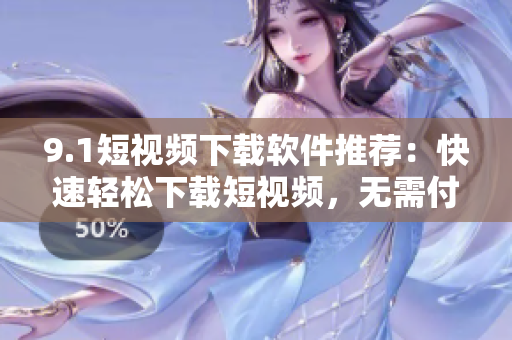 9.1短視頻下載軟件推薦：快速輕松下載短視頻，無需付費(fèi)，點(diǎn)擊即可暢享！