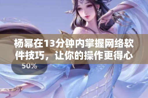 楊冪在13分鐘內(nèi)掌握網(wǎng)絡(luò)軟件技巧，讓你的操作更得心應(yīng)手