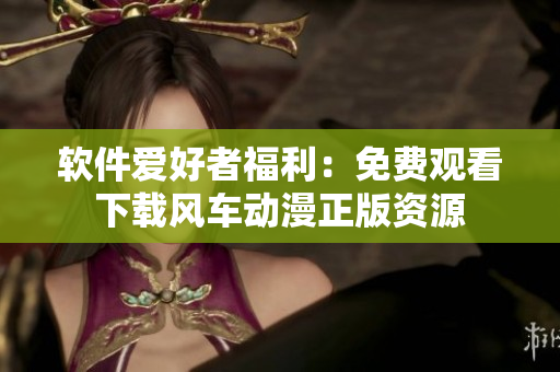 軟件愛好者福利：免費觀看下載風(fēng)車動漫正版資源