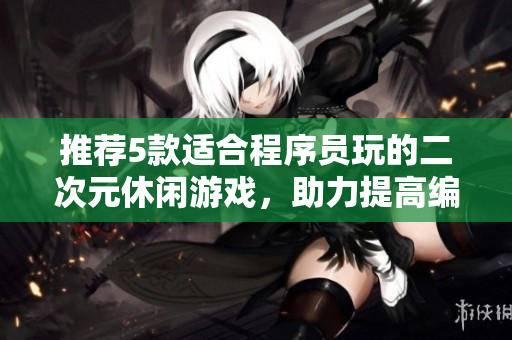 推薦5款適合程序員玩的二次元休閑游戲，助力提高編程技能