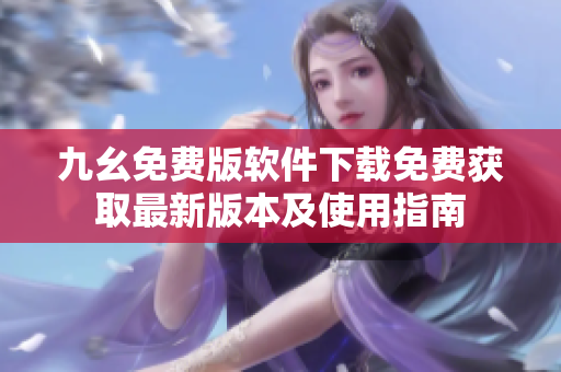 九幺免費版軟件下載免費獲取最新版本及使用指南