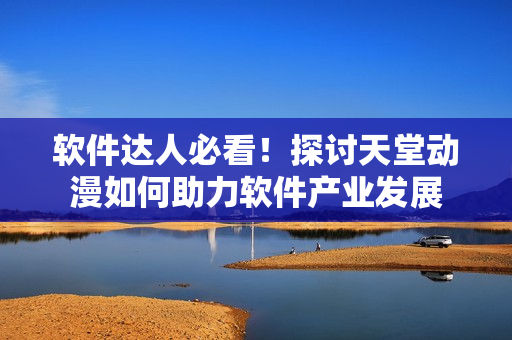 軟件達(dá)人必看！探討天堂動(dòng)漫如何助力軟件產(chǎn)業(yè)發(fā)展