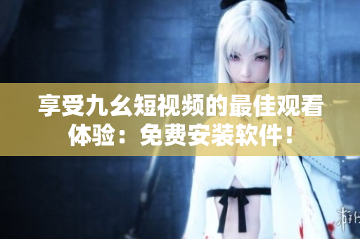 享受九幺短視頻的最佳觀看體驗(yàn)：免費(fèi)安裝軟件！