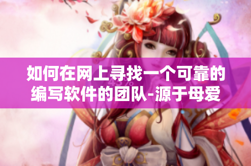 如何在網(wǎng)上尋找一個可靠的編寫軟件的團(tuán)隊-源于母愛的啟示
