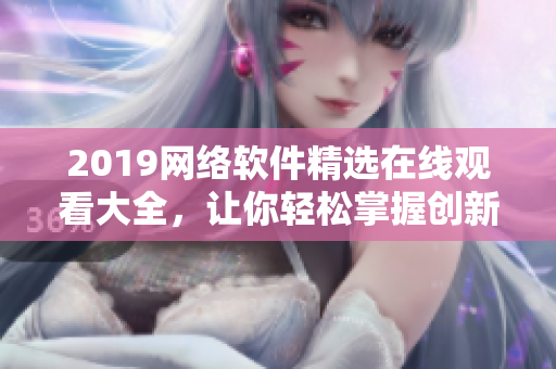 2019網(wǎng)絡(luò)軟件精選在線觀看大全，讓你輕松掌握創(chuàng)新科技趨勢(shì)！