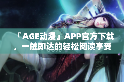 『AGE動漫』APP官方下載，一觸即達的輕松閱讀享受！