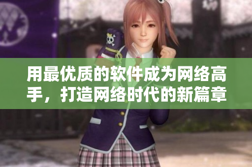 用最優(yōu)質(zhì)的軟件成為網(wǎng)絡(luò)高手，打造網(wǎng)絡(luò)時(shí)代的新篇章